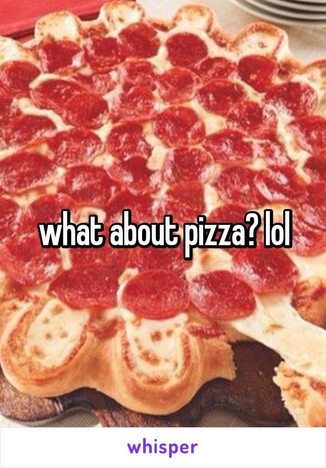 what about pizza? lol