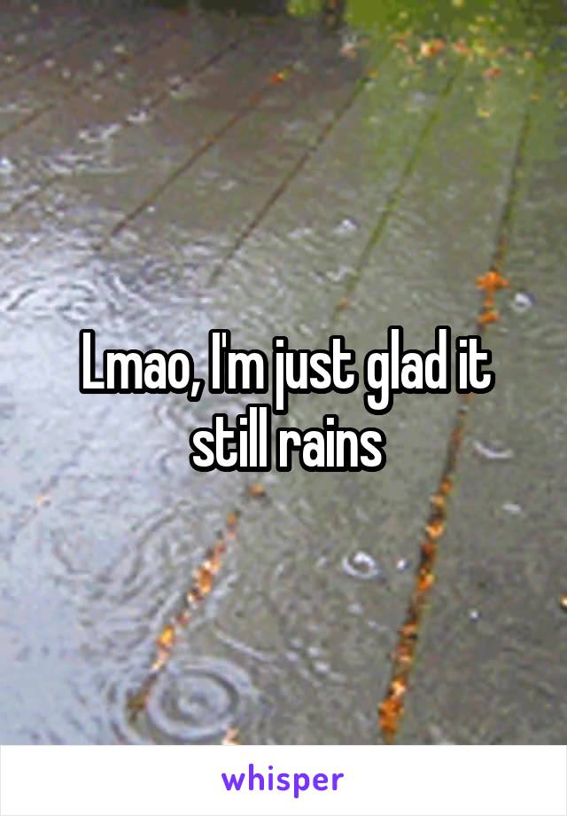 Lmao, I'm just glad it still rains