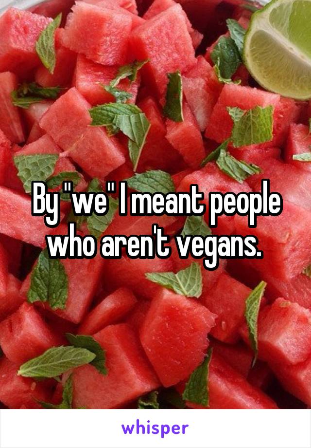 By "we" I meant people who aren't vegans. 