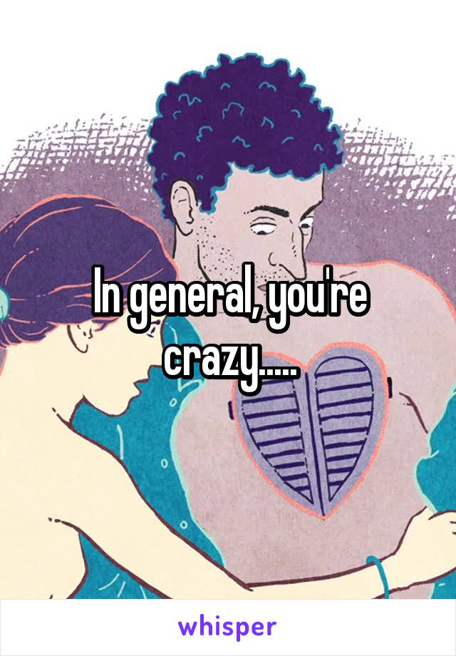 In general, you're crazy.....