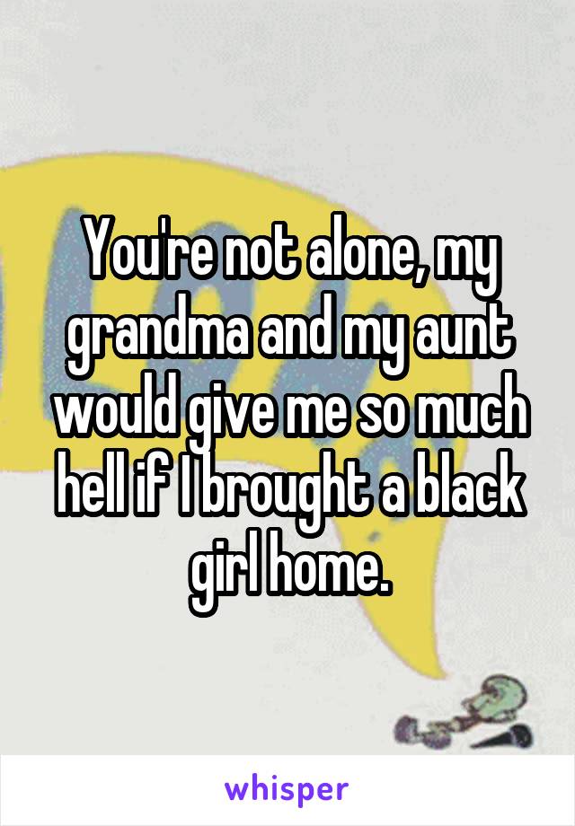 You're not alone, my grandma and my aunt would give me so much hell if I brought a black girl home.