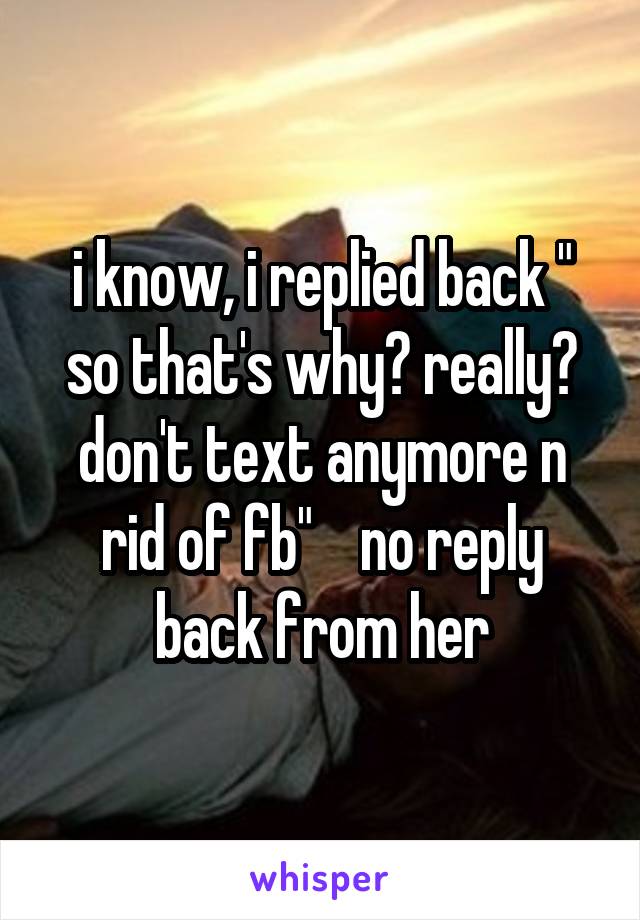 i know, i replied back " so that's why? really? don't text anymore n rid of fb"    no reply back from her