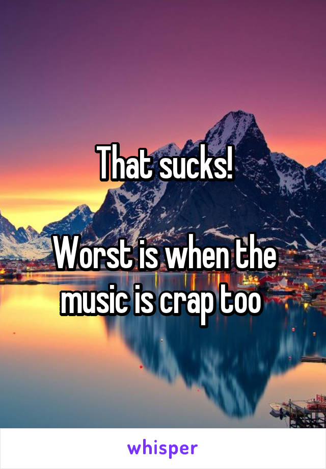 That sucks!

Worst is when the music is crap too 