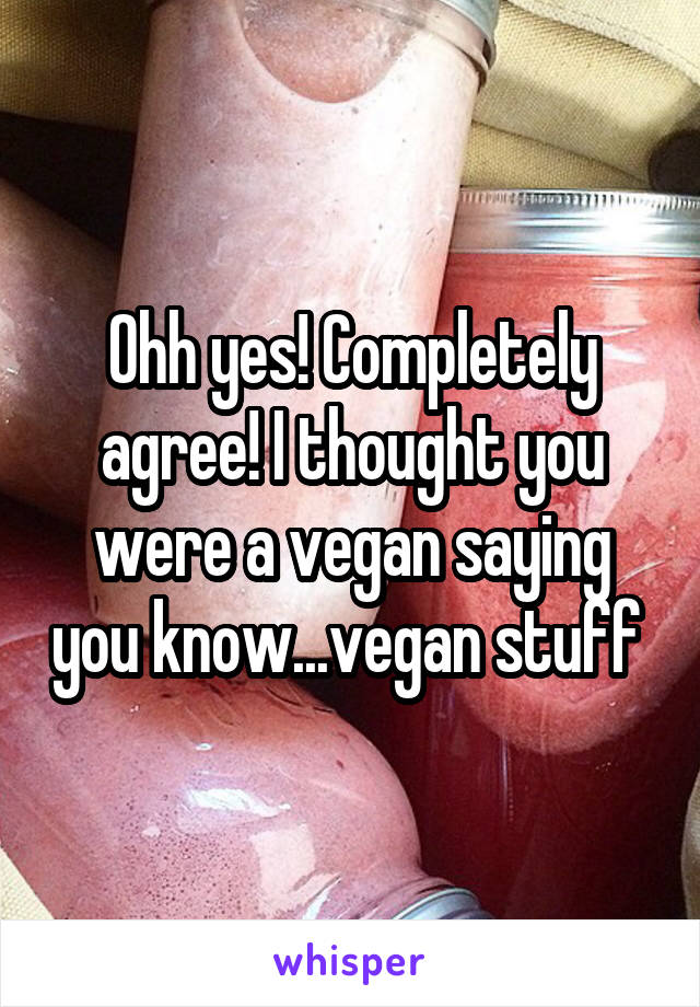 Ohh yes! Completely agree! I thought you were a vegan saying you know...vegan stuff 