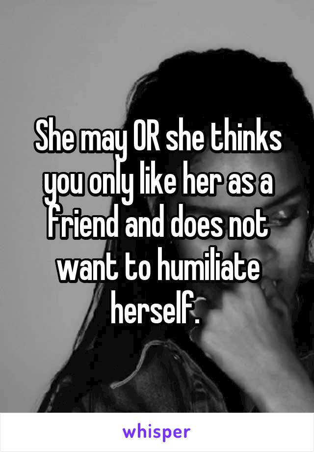 She may OR she thinks you only like her as a friend and does not want to humiliate herself. 