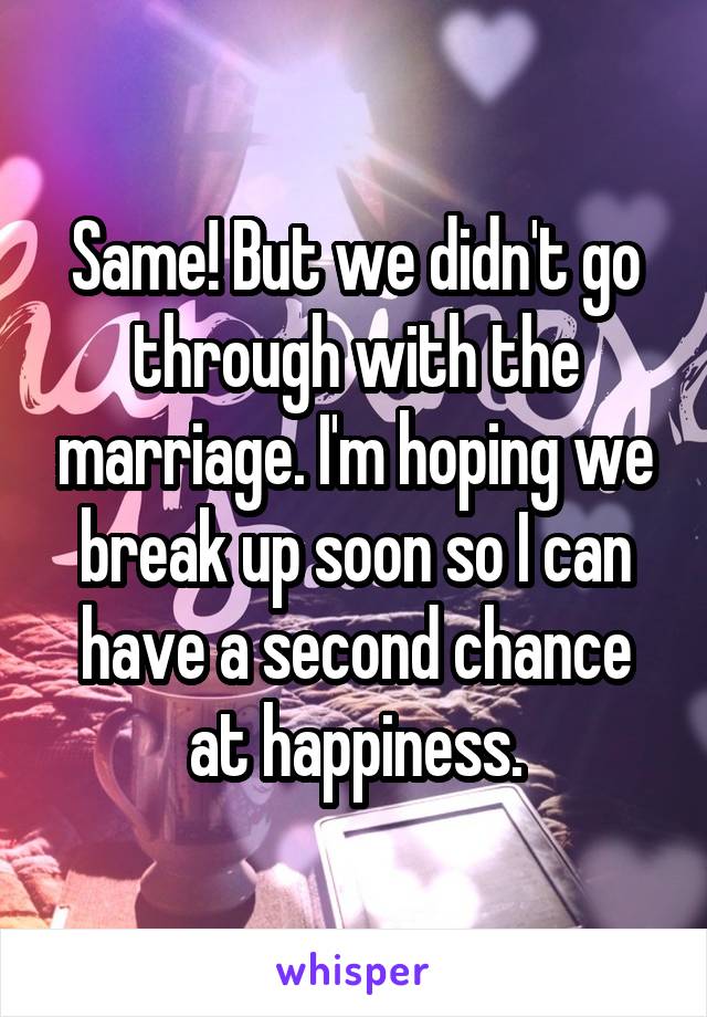 Same! But we didn't go through with the marriage. I'm hoping we break up soon so I can have a second chance at happiness.