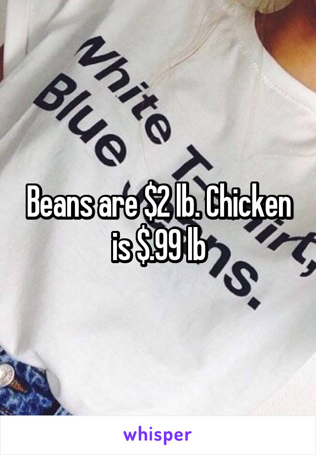 Beans are $2 lb. Chicken is $.99 lb