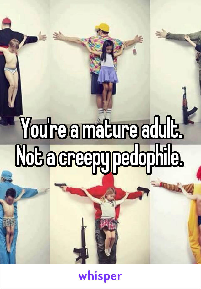 You're a mature adult. Not a creepy pedophile. 