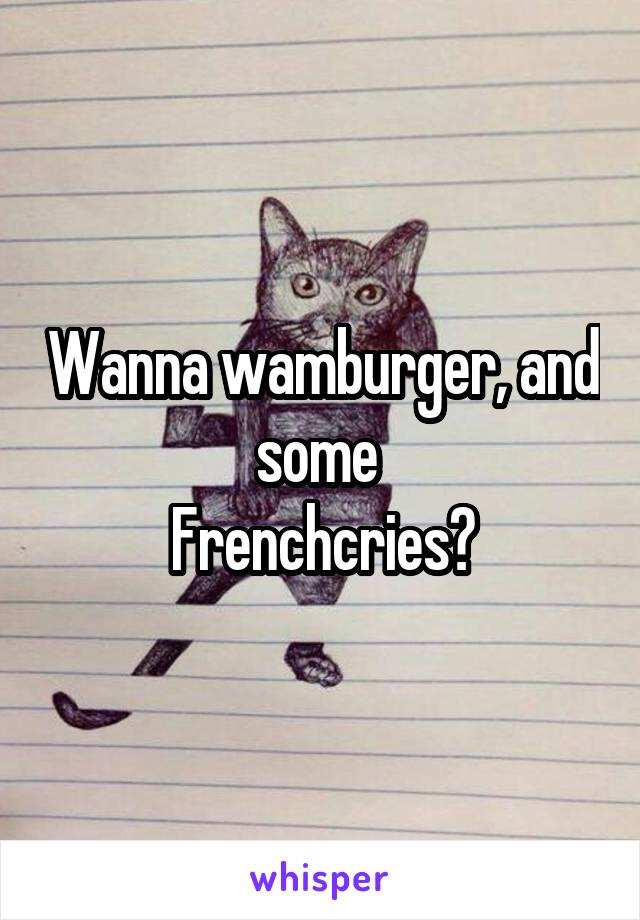 Wanna wamburger, and some 
Frenchcries?