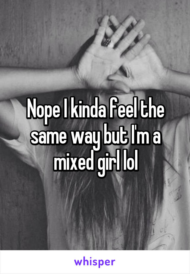 Nope I kinda feel the same way but I'm a mixed girl lol