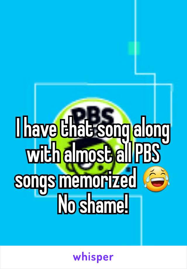 I have that song along with almost all PBS songs memorized 😂
No shame!