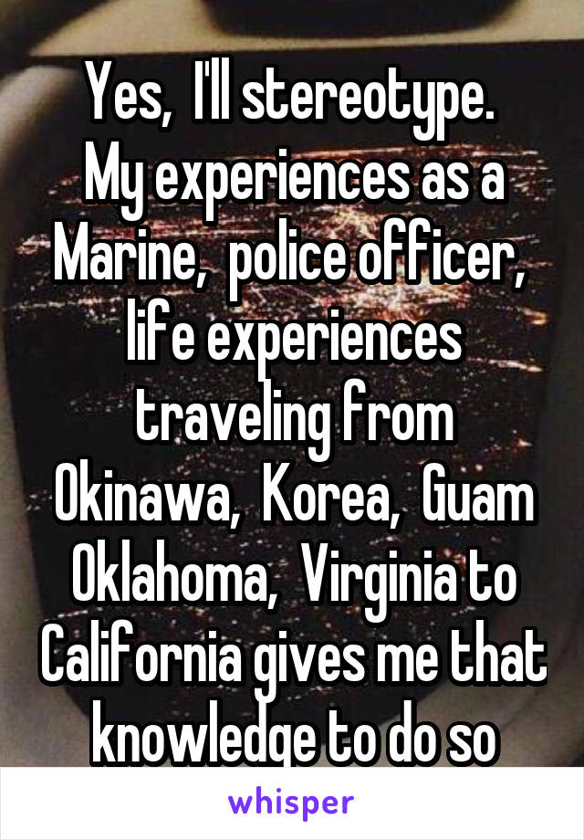 Yes,  I'll stereotype. 
My experiences as a Marine,  police officer,  life experiences traveling from Okinawa,  Korea,  Guam Oklahoma,  Virginia to California gives me that knowledge to do so