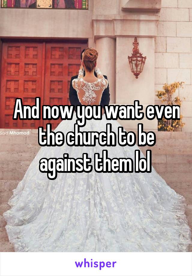 And now you want even the church to be against them lol 