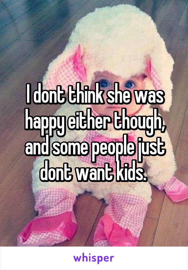 I dont think she was happy either though, and some people just dont want kids. 