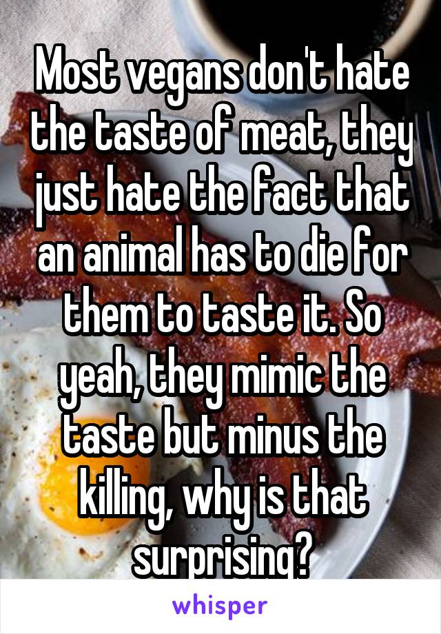 Most vegans don't hate the taste of meat, they just hate the fact that an animal has to die for them to taste it. So yeah, they mimic the taste but minus the killing, why is that surprising?