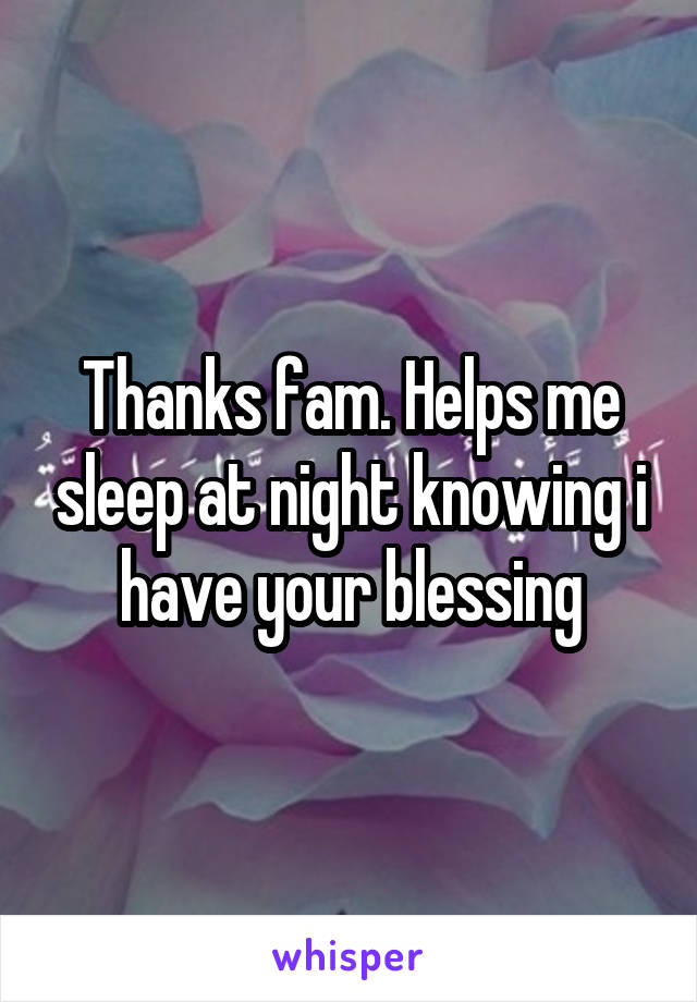 Thanks fam. Helps me sleep at night knowing i have your blessing