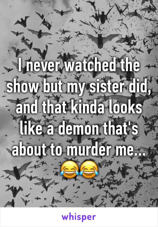 I never watched the show but my sister did, and that kinda looks like a demon that's about to murder me... 😂😂 
