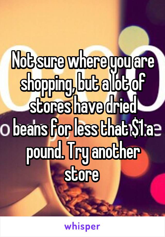 Not sure where you are shopping, but a lot of stores have dried beans for less that $1 a pound. Try another store 