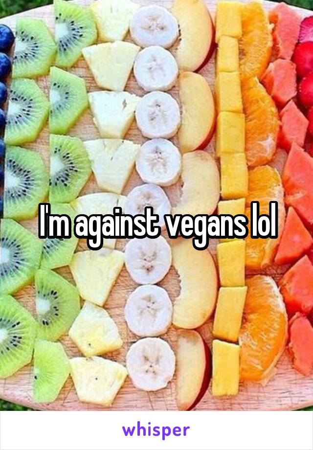 I'm against vegans lol