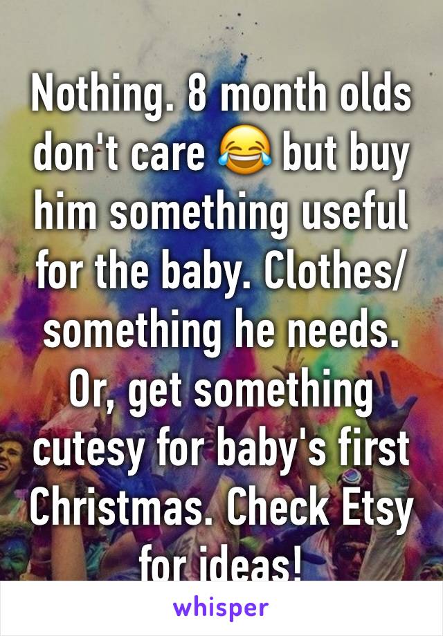 Nothing. 8 month olds don't care 😂 but buy him something useful for the baby. Clothes/something he needs. Or, get something cutesy for baby's first Christmas. Check Etsy for ideas!