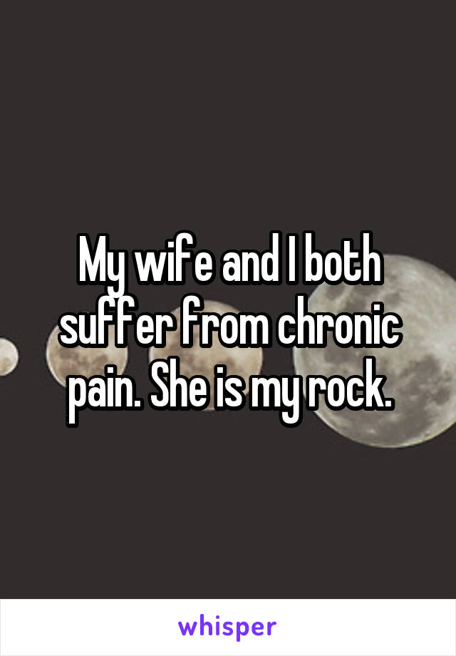 My wife and I both suffer from chronic pain. She is my rock.