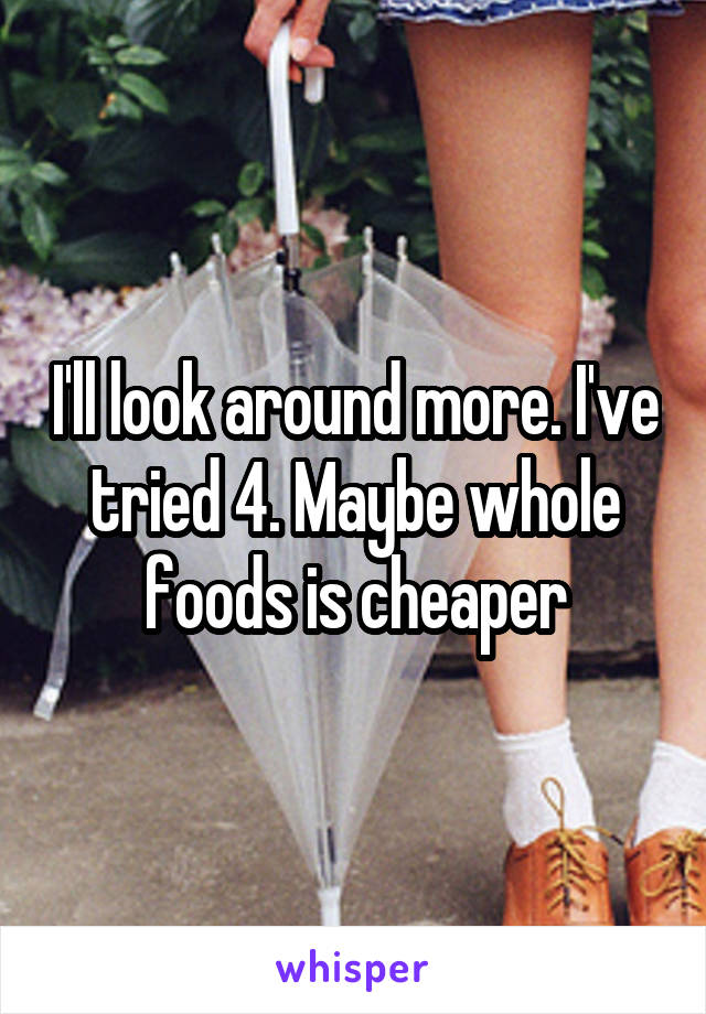 I'll look around more. I've tried 4. Maybe whole foods is cheaper