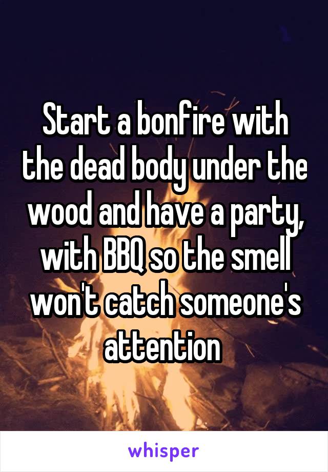 Start a bonfire with the dead body under the wood and have a party, with BBQ so the smell won't catch someone's attention 
