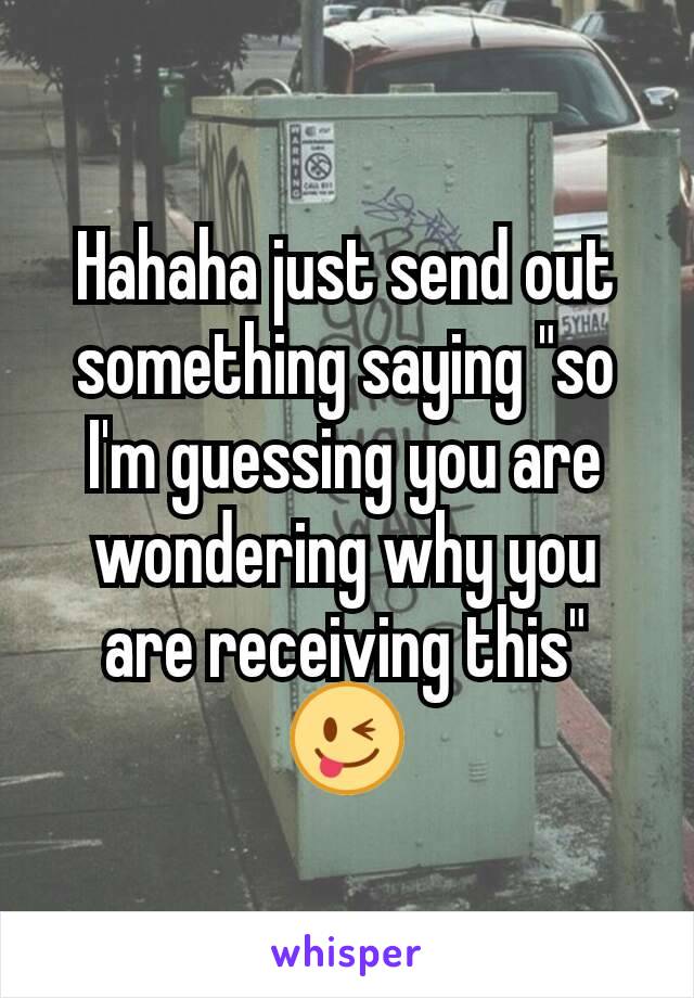 Hahaha just send out something saying "so I'm guessing you are wondering why you are receiving this" 😜