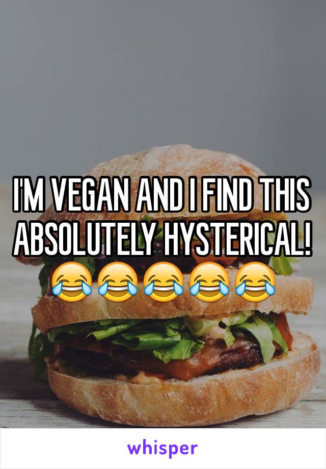 I'M VEGAN AND I FIND THIS ABSOLUTELY HYSTERICAL! 😂😂😂😂😂