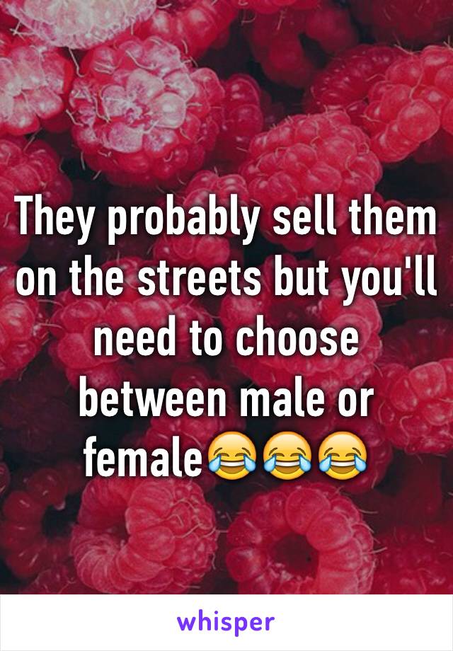 They probably sell them on the streets but you'll need to choose between male or female😂😂😂 