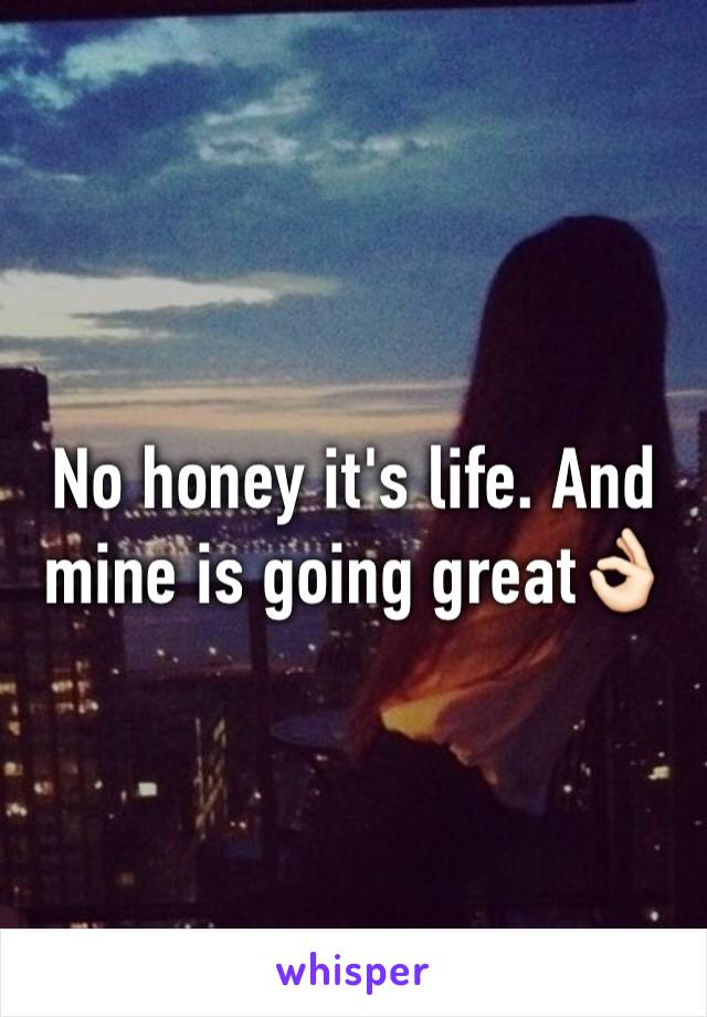 No honey it's life. And mine is going great👌🏻