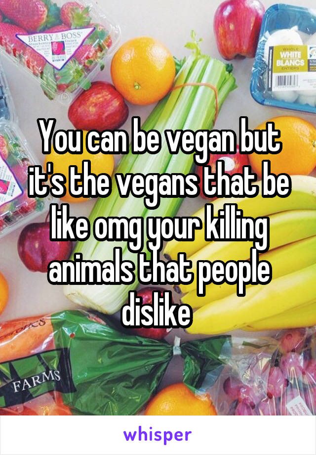 You can be vegan but it's the vegans that be like omg your killing animals that people dislike 