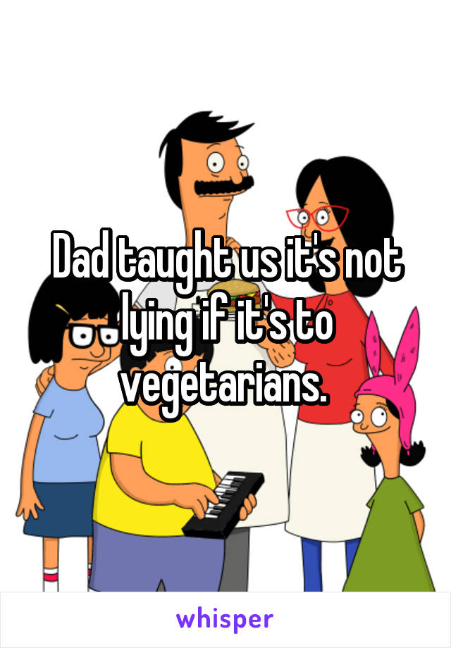 Dad taught us it's not lying if it's to vegetarians. 