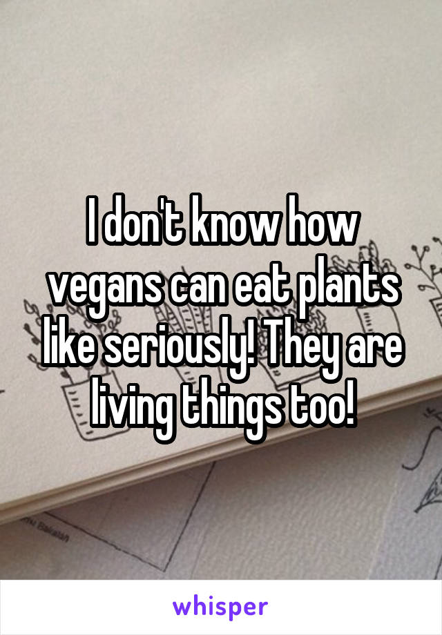 I don't know how vegans can eat plants like seriously! They are living things too!