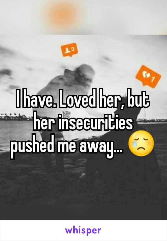 I have. Loved her, but her insecurities pushed me away... 😢