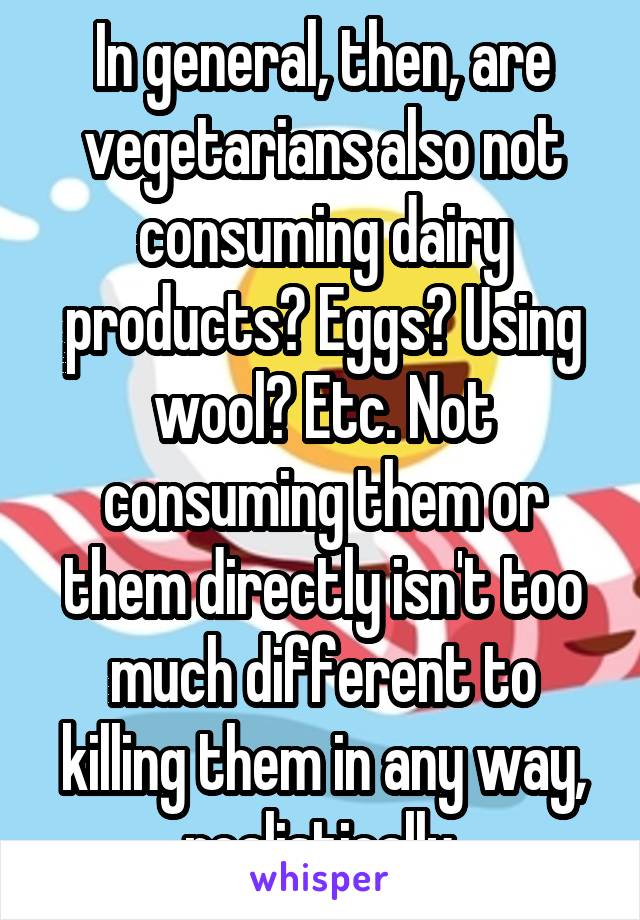 In general, then, are vegetarians also not consuming dairy products? Eggs? Using wool? Etc. Not consuming them or them directly isn't too much different to killing them in any way, realistically.