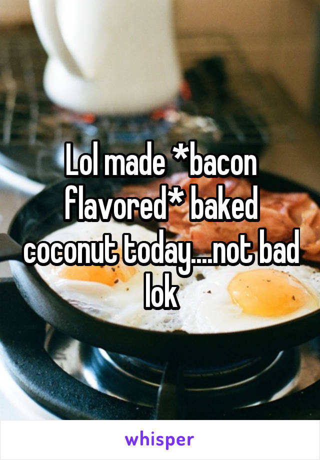 Lol made *bacon flavored* baked coconut today....not bad lok