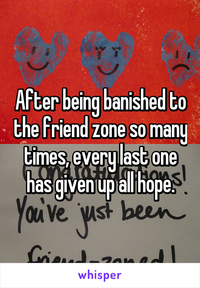 After being banished to the friend zone so many times, every last one has given up all hope.