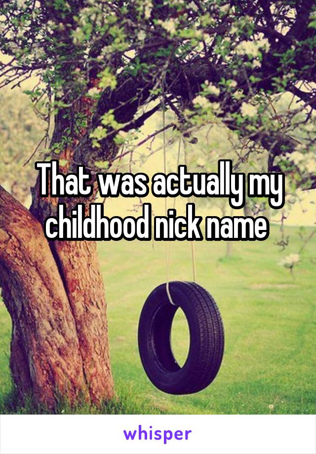 That was actually my childhood nick name 
