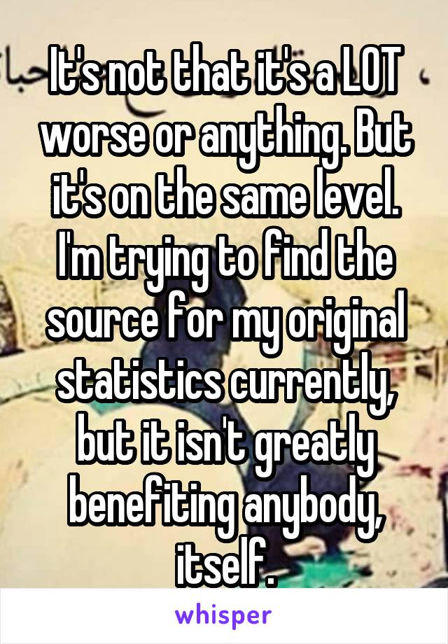 It's not that it's a LOT worse or anything. But it's on the same level. I'm trying to find the source for my original statistics currently, but it isn't greatly benefiting anybody, itself.