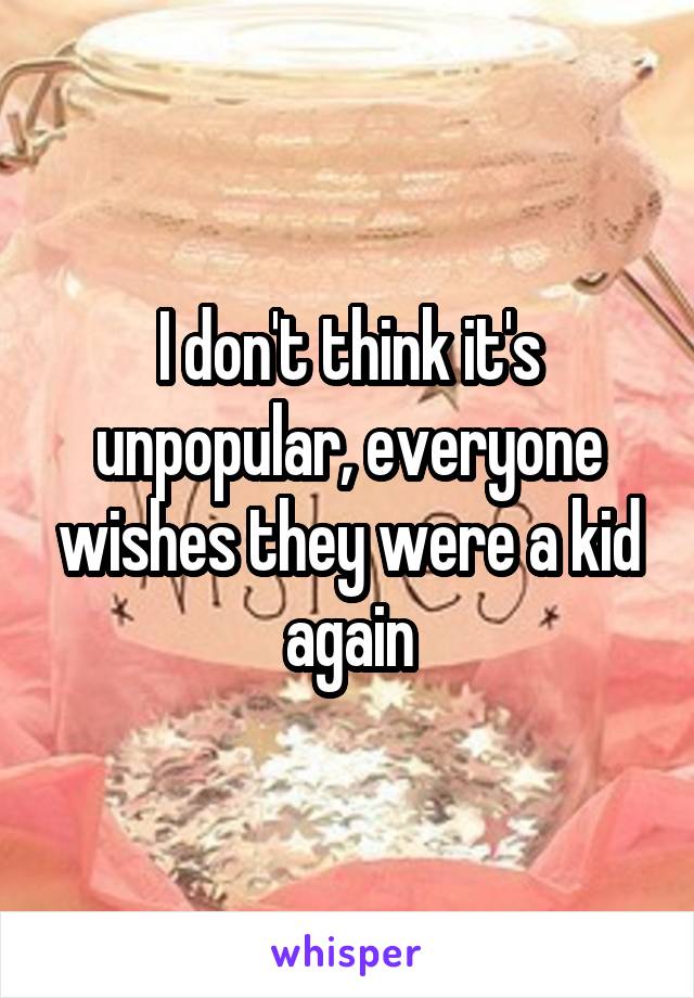 I don't think it's unpopular, everyone wishes they were a kid again
