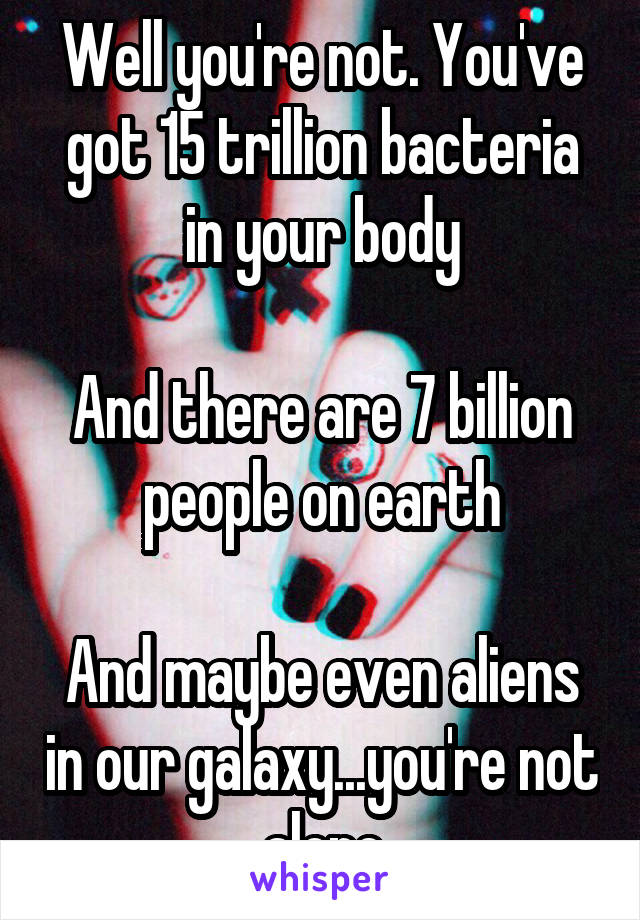 Well you're not. You've got 15 trillion bacteria in your body

And there are 7 billion people on earth

And maybe even aliens in our galaxy...you're not alone