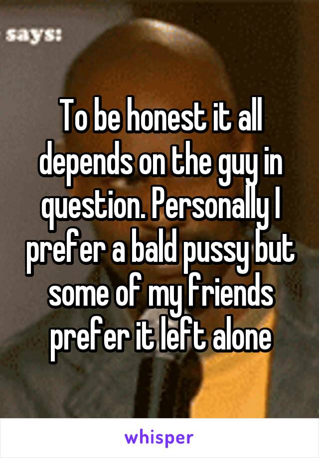 To be honest it all depends on the guy in question. Personally I prefer a bald pussy but some of my friends prefer it left alone