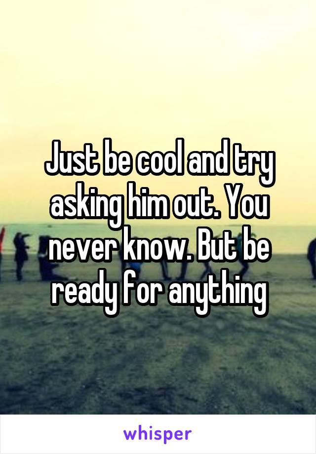 Just be cool and try asking him out. You never know. But be ready for anything