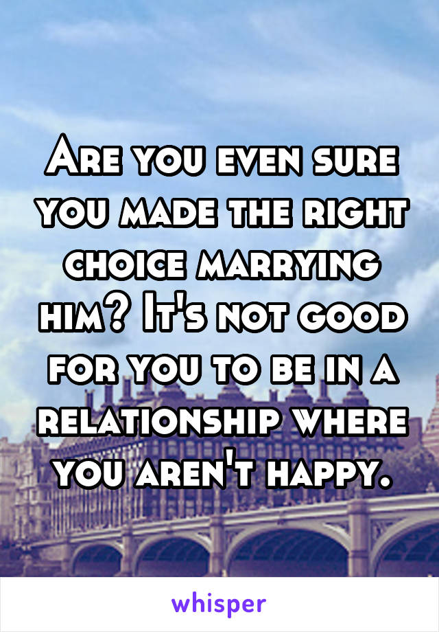 Are you even sure you made the right choice marrying him? It's not good for you to be in a relationship where you aren't happy.
