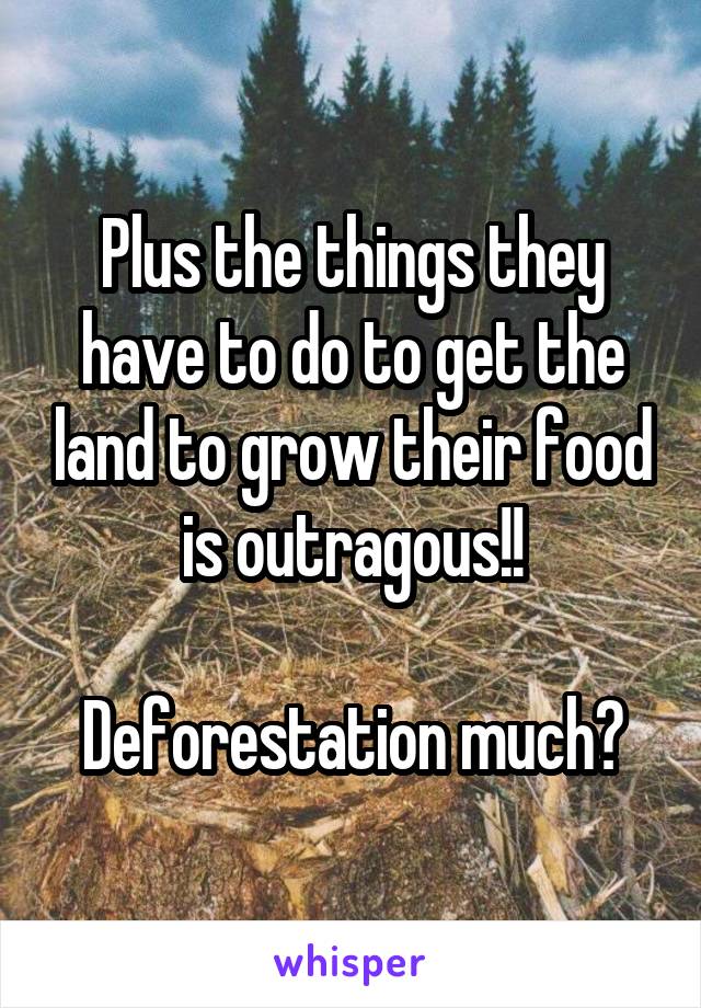 Plus the things they have to do to get the land to grow their food is outragous!!

Deforestation much?