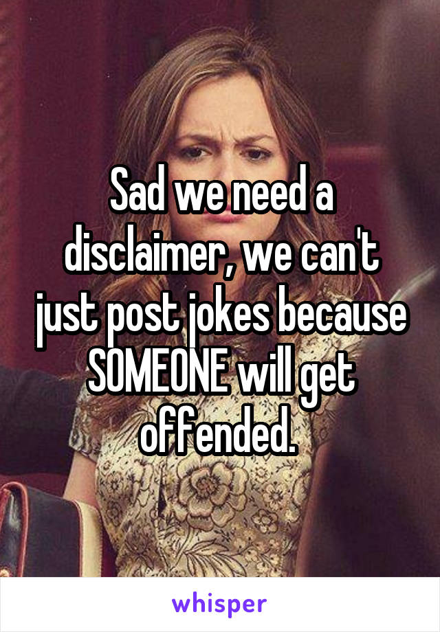 Sad we need a disclaimer, we can't just post jokes because SOMEONE will get offended. 