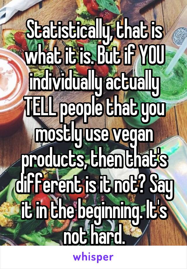 Statistically, that is what it is. But if YOU individually actually TELL people that you mostly use vegan products, then that's different is it not? Say it in the beginning. It's not hard.