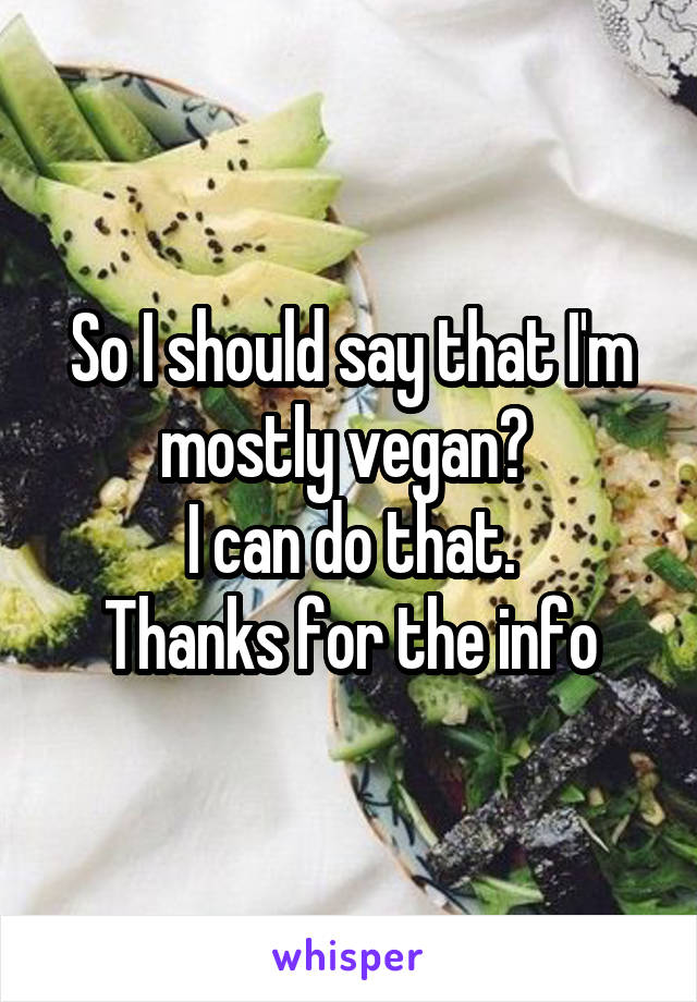 So I should say that I'm mostly vegan? 
I can do that.
Thanks for the info