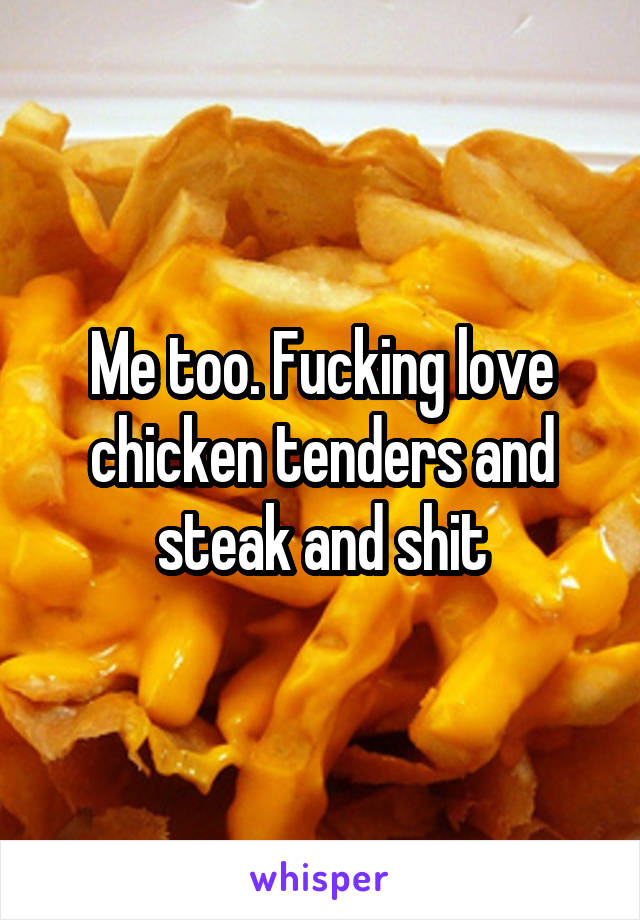 Me too. Fucking love chicken tenders and steak and shit